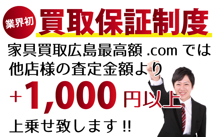 家具買取広島最高額.comでは、他店様の査定金額より+1,000円以上上乗せ致します！　業界初の買取保証制度です。