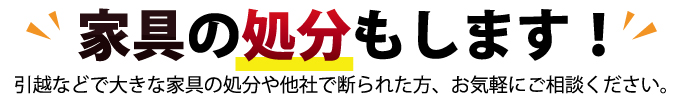 家具の処分もします!
引越などで大きな家具の処分や他社で断られた方、お気軽にご相談ください。