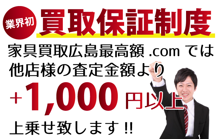 家具買取広島最高額.comでは、他店様の査定金額より+1,000円以上上乗せ致します! 業界初の買取保証制度です。