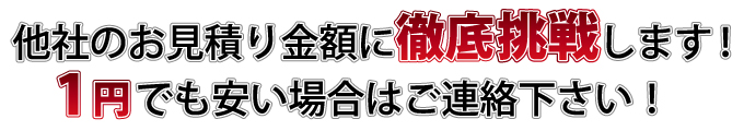他社のお見積り金額に徹底対抗します!1円でも安い場合はご連絡下さい!